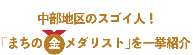 中部地区のスゴイ人！「まちの金メダリスト」を一挙紹介